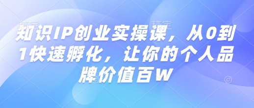 知识IP创业实操课，从0到1快速孵化，让你的个人品牌价值百W-创业吧