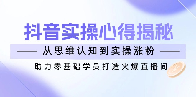 抖音实战心得揭秘，从思维认知到实操涨粉，助力零基础学员打造火爆直播间-创业吧