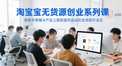 淘宝无货源创业系列课，助新手掌握从产品上架到盈利选品的全流程方法论-创业吧