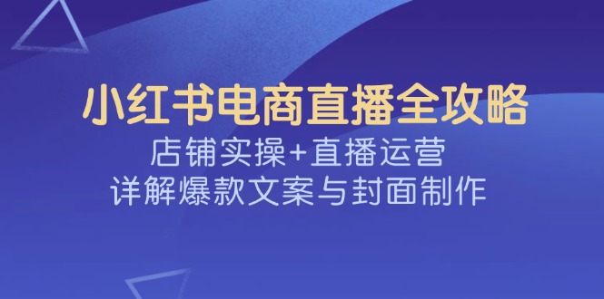 小红书电商直播全攻略，店铺实操+直播运营，详解爆款文案与封面制作-创业吧