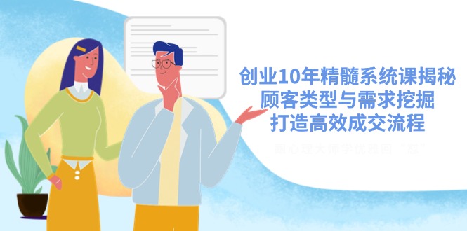 创业10年精髓系统课揭秘，顾客类型与需求挖掘，打造高效成交流程-创业吧