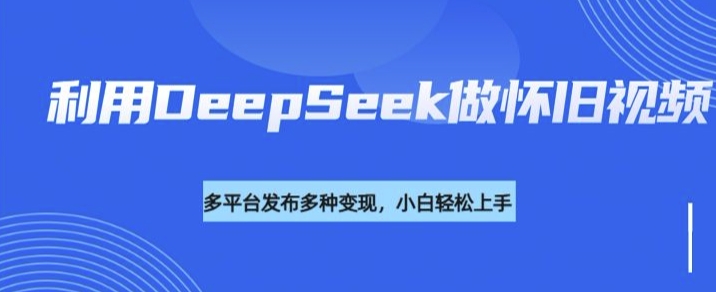 利用DeepSeek做怀旧视频，流量号多渠道变现能力强-创业吧