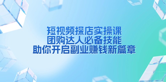 短视频探店实操课，团购达人必备技能，助你开启副业赚钱新篇章-创业吧