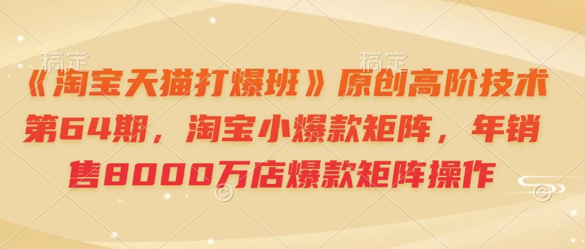 《淘宝天猫打爆班》原创高阶技术第64期，淘宝小爆款矩阵，年销售8000万店爆款矩阵操作-创业吧