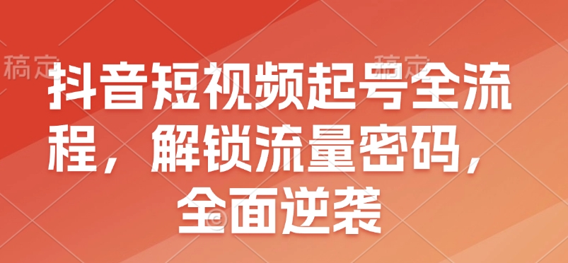 抖音短视频起号全流程，解锁流量密码，全面逆袭-创业吧