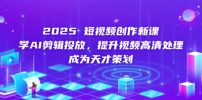 2025短视频创作新课，学AI剪辑投放，提升视频高清处理，成为天才策划-创业吧