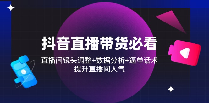 抖音直播带货必看：直播间镜头调整+数据分析+逼单话术，提升直播间人气-创业吧