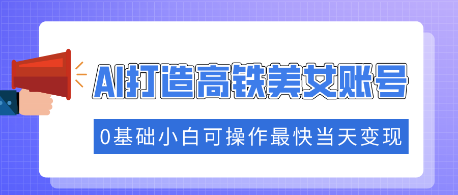 抓住流量密码快速涨粉，AI打造高铁美女账号，0基础小白可操作最快当天变现-创业吧
