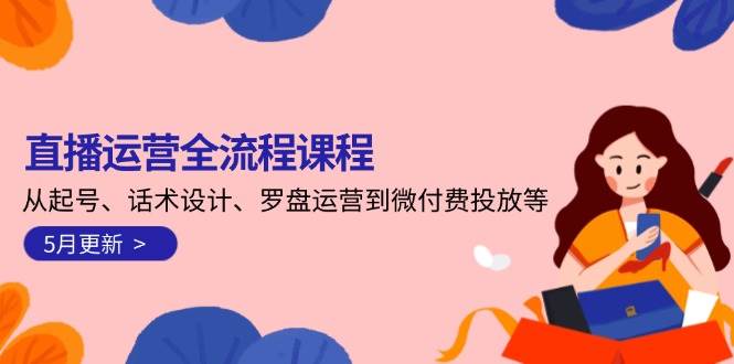 直播运营全流程课程-5月更新：从起号、话术设计、罗盘运营到微付费投放等-创业吧