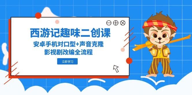西游记趣味二创课，安卓手机对口型+声音克隆，影视剧改编全流程-创业吧