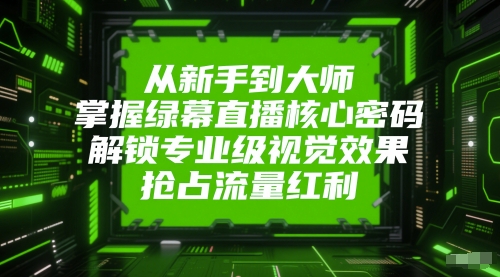 从新手到大师，掌握绿幕直播核心密码，解锁专业级视觉效果，抢占流量红利-创业吧