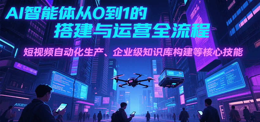 AI智能体从0到1的搭建与运营全流程，短视频自动化生产、企业级知识库构建等核心技能-创业吧