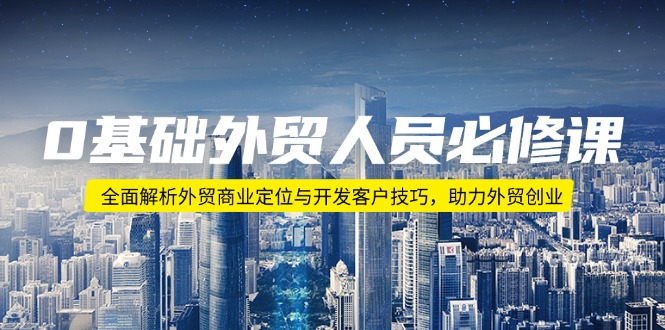 0基础外贸人员必修课：全面解析外贸商业定位与开发客户技巧，助力外贸创业-创业吧