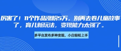 厉害了，11个作品涨粉5万，别再去卷儿童故事了，育儿新玩法，变现能力太强了-创业吧