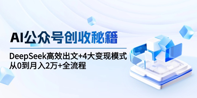 AI公众号创收秘籍：DeepSeek高效出文+4大变现模式，从0到月入2万+全流程-创业吧