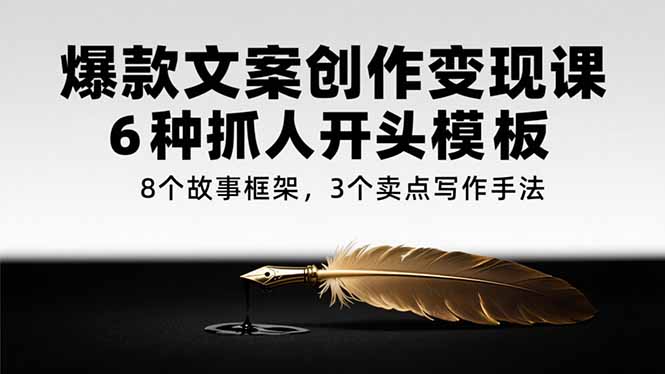 爆款文案创作变现课，6种抓人开头模板，8个故事框架，3个卖点写作手法-创业吧