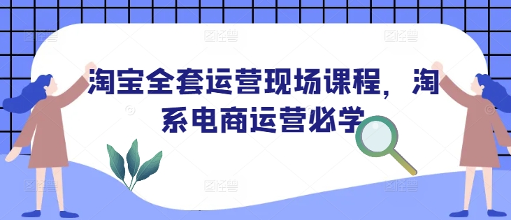 淘宝全套运营现场课程，淘系电商运营必学-创业吧