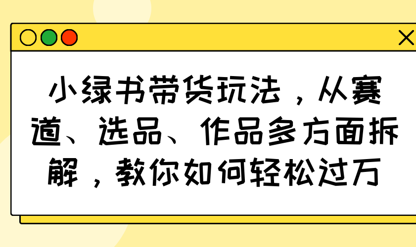 小绿书带货玩法，从赛道、选品、作品多方面拆解，教你如何轻松过万-创业吧