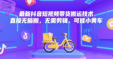 最新抖音短视频带货搬运技术，直接无脑搬，无需剪辑，可挂小黄车-创业吧