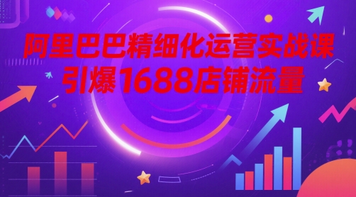 阿里巴巴精细化运营实战课，引爆1688店铺流量-创业吧