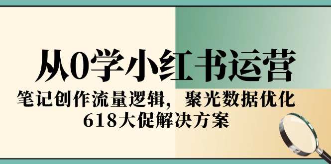 从0学小红书运营，笔记创作流量逻辑，聚光数据优化，618大促解决方案-创业吧