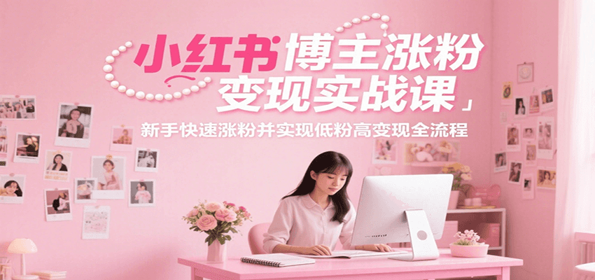 小红书博主涨粉变现实战课，新手快速涨粉并实现低粉高变现全流程-创业吧