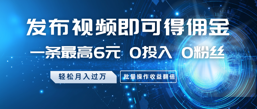 发布视频即可得佣金，一条最高6元，0投入0粉丝，月入过万，批量操作收益翻倍-创业吧