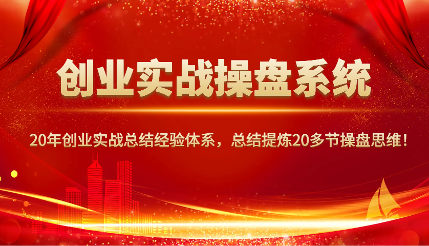创业实战操盘系统，20年创业实战总结经验体系，总结提炼20多节操盘思维！-创业吧