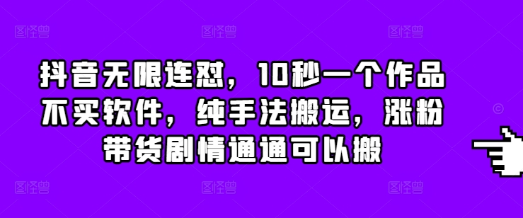 抖音无限连怼，10秒一个作品不买软件，纯手法搬运，涨粉带货剧情通通可以搬-创业吧