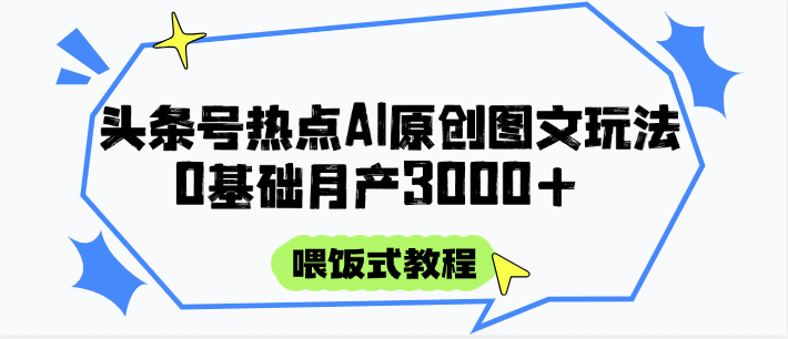 头条号热点AI图文攻略，喂饭式教程+0基础月产3000+-创业吧