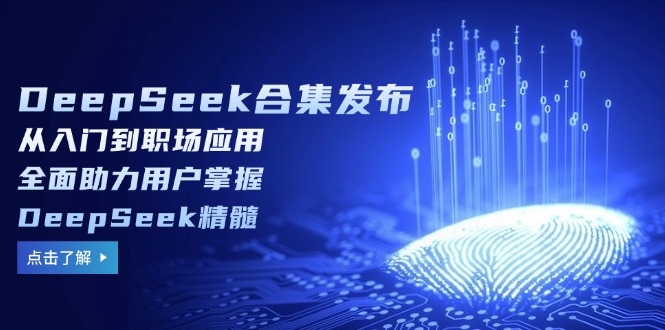 DeepSeek合集发布，从入门到职场应用，全面助力用户掌握DeepSeek精髓-创业吧