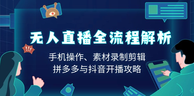 无人直播全流程解析：手机操作、素材录制剪辑、拼多多与抖音开播攻略-创业吧