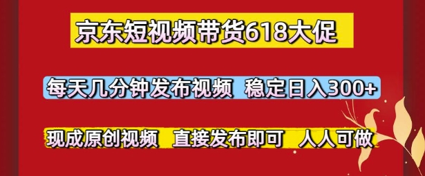 京东短视频带货618大促，每天几分钟发布视频，稳定日入3张+，现成原创视频，直接发布即可【揭秘】-创业吧