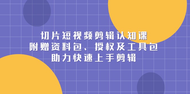 切片短视频剪辑认知课，附赠资料包、授权及工具包，助力快速上手剪辑-创业吧