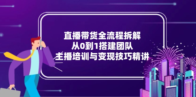 直播带货全流程拆解：从0到1搭建团队，主播培训与变现技巧精讲-创业吧