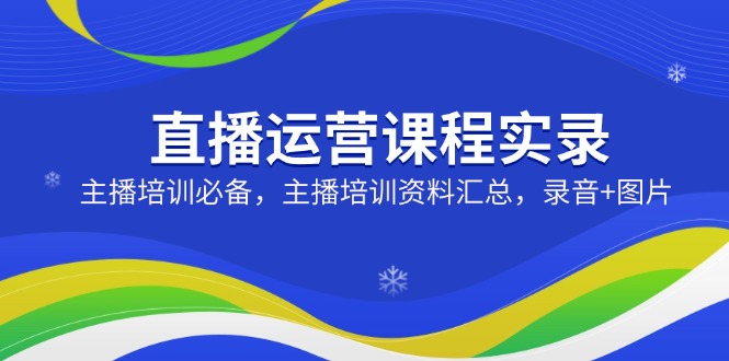 直播运营课程实录：主播培训必备，主播培训资料汇总，录音+图片-创业吧