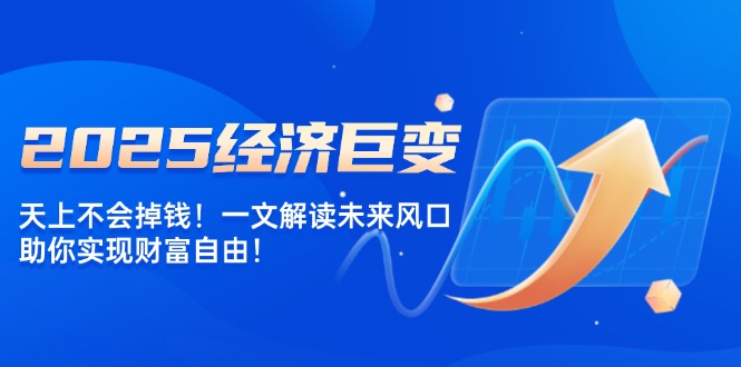 2025经济巨变，天上不会掉钱！一文解读未来风口，助你实现财富自由！-创业吧
