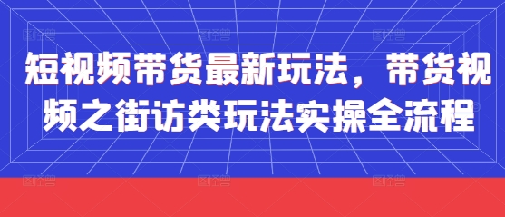 短视频带货最新玩法，带货视频之街访类玩法实操全流程-创业吧