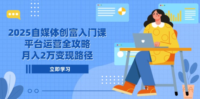 2025自媒体创富入门课，平台运营全攻略，月入2万变现路径-创业吧