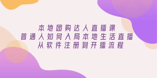 本地团购达人直播课：普通人如何入局本地生活直播, 从软件注册到开播流程-创业吧