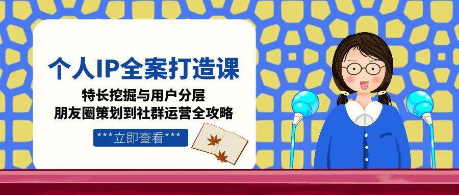 个人IP全案打造课，特长挖掘与用户分层，朋友圈策划到社群运营全攻略-创业吧