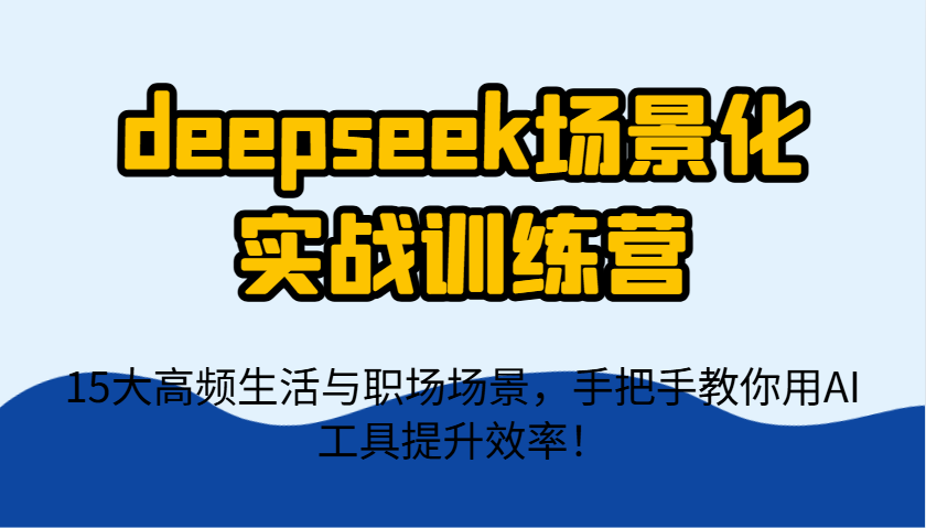 deepseek场景化实战训练营，15大高频生活与职场场景，手把手教你用AI工具提升效率！-创业吧