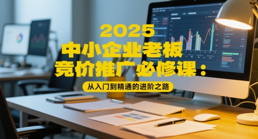 2025中小企业老板竞价推广必修课：从入门到精通的进阶之路-创业吧