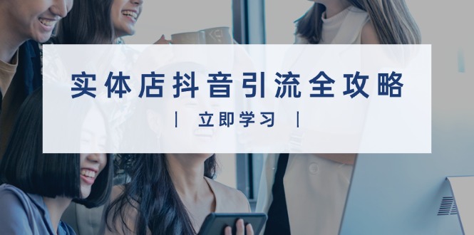实体店抖音引流全攻略，从视频制作到直播变现，打造火爆生意-创业吧