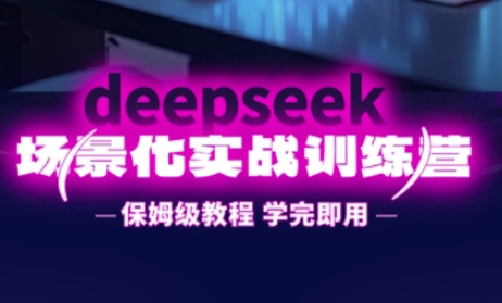 DeepSeek场景化实战训练营，保姆级教程，学完即用，手把手教你用DeepSeek提升效率-创业吧