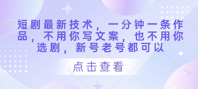 短剧最新技术，一分钟一条作品，不用你写文案，也不用你选剧，新号老号都可以-创业吧