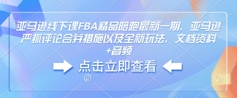亚马逊线下课FBA精品陪跑最新一期，亚马逊严抓评论合并措施以及全新玩法，文档资料+音频-创业吧