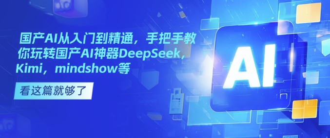 国产AI从入门到精通，手把手教你玩转国产AI神器DeepSeek，Kimi，mindshow等-创业吧