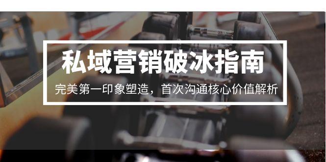 私域营销破冰指南，完美第一印象塑造，首次沟通核心价值解析-创业吧