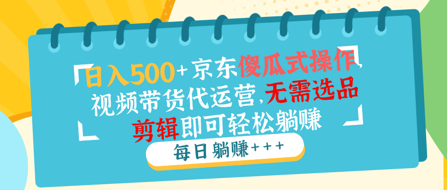 日入500+京东傻瓜式操作，视频带货代运营，无需选品剪辑即可轻松躺赚-创业吧
